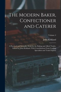 The Modern Baker, Confectioner and Caterer; a Practical and Scientific Work for the Baking and Allied Trades. Edited by John Kirkland. With Contributi - Kirkland, John