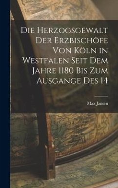 Die Herzogsgewalt der Erzbischöfe von Köln in Westfalen Seit dem Jahre 1180 bis zum Ausgange des 14 - Jansen, Max