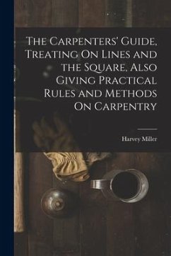 The Carpenters' Guide, Treating On Lines and the Square, Also Giving Practical Rules and Methods On Carpentry - Miller, Harvey