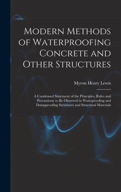 Modern Methods of Waterproofing Concrete and Other Structures; a Condensed Statement of the Principles, Rules and Precautions to be Observed in Waterproofing and Dampproofing Structures and Structural Materials - Lewis, Myron Henry