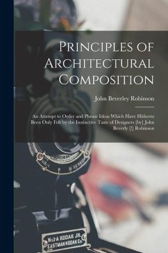 Principles of Architectural Composition; an Attempt to Order and Phrase Ideas Which Have Hitherto Been Only Felt by the Instinctive Taste of Designers - Robinson, John Beverley
