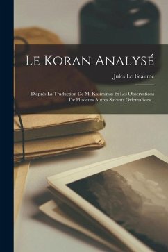 Le Koran Analysé: D'après La Traduction De M. Kasimirski Et Les Observations De Plusieurs Autres Savants Orientalistes... - Beaume, Jules Le