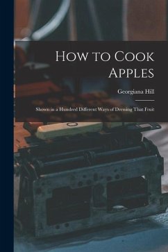 How to Cook Apples: Shown in a Hundred Different Ways of Dressing That Fruit - Hill, Georgiana