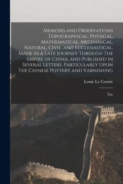 Memoirs and Observations Topographical, Physical, Mathematical, Mechanical, Natural, Civil, and Ecclesiastical. Made in a Late Journey Through The Emp - Le Comte, Louis