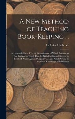 A New Method of Teaching Book-Keeping ...: Accompanied by a Key, by the Assistance of Which Instructors Are Enabled to Teach This Art With Facility an - Hitchcock, Ira Irvine