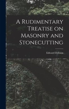 A Rudimentary Treatise on Masonry and Stonecutting - Dobson, Edward