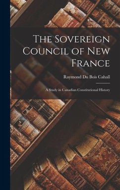 The Sovereign Council of New France: A Study in Canadian Constitutional History - Du Bois Cahall, Raymond