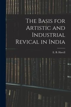 The Basis for Artistic and Industrial Revical in India - Havell, E. B.