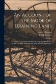 An Account of the Mode of Draining Land: According to the System Practised by Mr. Joseph Elkington: Drawn Up for the Consideration of the Board of Agr