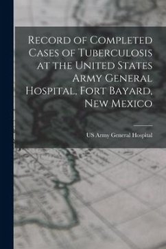 Record of Completed Cases of Tuberculosis at the United States Army General Hospital, Fort Bayard, New Mexico - Hospital, Us Army General