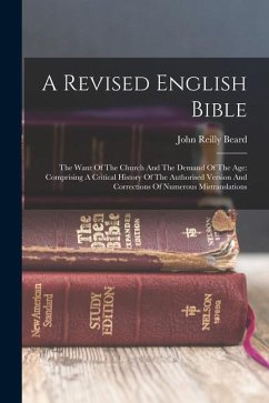 A Revised English Bible: The Want Of The Church And The Demand Of The Age: Comprising A Critical History Of The Authorised Version And Correcti - Beard, John Reilly