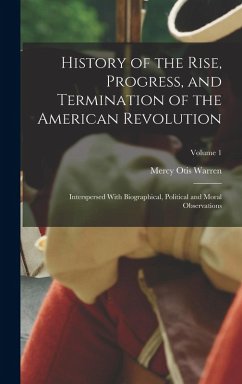 History of the Rise, Progress, and Termination of the American Revolution: Interspersed With Biographical, Political and Moral Observations; Volume 1 - Warren, Mercy Otis