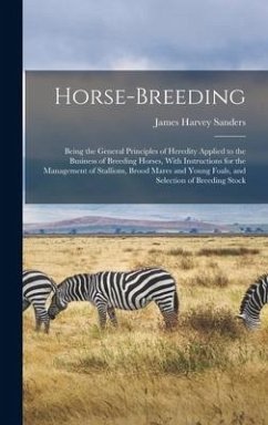 Horse-breeding: Being the General Principles of Heredity Applied to the Business of Breeding Horses, With Instructions for the Managem - Sanders, James Harvey