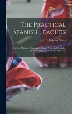 The Practical Spanish Teacher; Or a New Method of Learning to Read, Write, and Speak the Spanish Language, in a Series of Lessons - Pinney, Norman