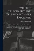 Wireless Telegraphy and Telephony Simply Explained: A Practical Treatise Embracing Complete and Detailed Explanations of the Theory and Practice of Mo