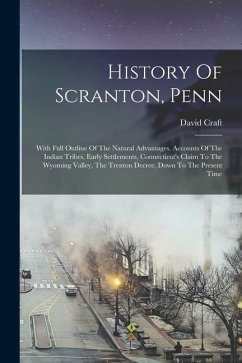 History Of Scranton, Penn: With Full Outline Of The Natural Advantages, Accounts Of The Indian Tribes, Early Settlements, Connecticut's Claim To - Craft, David