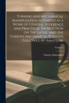 Turning and Mechanical Manipulation Intended as a Work of General Reference and Practical Instruction on the Lathe, and the Various Mechanical Pursuit - Holtzapffel, Charles