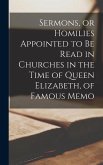 Sermons, or Homilies Appointed to be Read in Churches in the Time of Queen Elizabeth, of Famous Memo
