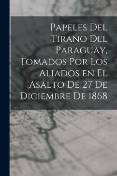 Cover Papeles del tirano del Paraguay, tomados por los aliados en el asalto de 27 de diciembre de 1868