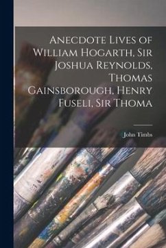 Anecdote Lives of William Hogarth, Sir Joshua Reynolds, Thomas Gainsborough, Henry Fuseli, Sir Thoma - Timbs, John