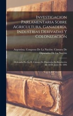 Investigacion Parlamentaria Sobre Agricultura, Ganadería, Industrias Derivadas Y Colonización: Ordenada Por La H. Cámara De Diputados En Resolución De
