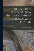 The Táríkh-i-Jadíd, or, New History of Mírzá 'Alí Muhammad, the Báb;