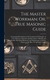 The Master Workman; Or, True Masonic Guide: Containing Elucidations of the Fundamental Principles of Free-Masonry, Operative and Speculative--Morally