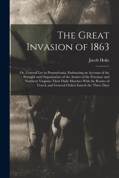 The Great Invasion of 1863; or, General Lee in Pennsylvania. Embracing an Account of the Strength and Organization of the Armies of the Potomac and Northern Virginia; Their Daily Marches With the Routes of Travel, and General Orders Issued; the Three Days - Hoke, Jacob