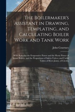 The Boilermaker's Assistant in Drawing, Templating, and Calculating Boiler Work and Tank Work: With Rules for the Evaporative Power and the Horse Powe - Courtney, John