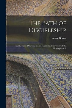 The Path of Discipleship; Four Lectures Delivered at the Twentieth Anniversary of the Theosophical S - Besant, Annie