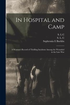 In Hospital and Camp: A Woman's Record of Thrilling Incidents Among the Wounded in the Late War - Bucklin, Sophronia E.; C, S. L.