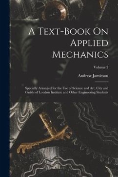 A Text-Book On Applied Mechanics: Specially Arranged for the Use of Science and Art, City and Guilds of London Institute and Other Engineering Student - Jamieson, Andrew