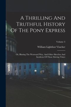 A Thrilling And Truthful History Of The Pony Express: Or, Blazing The Westward Way, And Other Sketches And Incidents Of Those Stirring Times; Volume 3 - Visscher, William Lightfoot