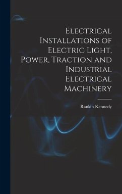 Electrical Installations of Electric Light, Power, Traction and Industrial Electrical Machinery - Kennedy, Rankin