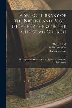 A Select Library of the Nicene and Post-Nicene Fathers of the Christian Church: St. Chrysostom: Homilies On the Epistles of Paul to the Corinthians - Schaff, Philip; Chrysostom, John; Augustine, Philip