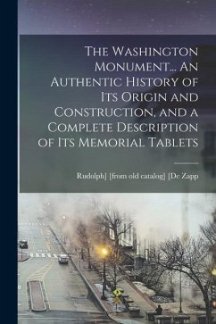 The Washington Monument... An Authentic History of its Origin and Construction, and a Complete Description of its Memorial Tablets - De Zapp, Rudolph