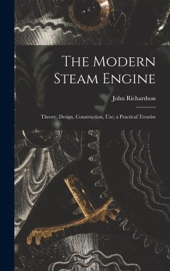 The Modern Steam Engine: Theory, Design, Construction, Use; a Practical Treatise - Richardson, John