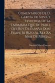 Comentarios De D. García De Silva Y Figueroa De La Embajada Que De Parte Del Rey De España Don Felipe Iii Hizo Al Rey Xa Abas De Persia...