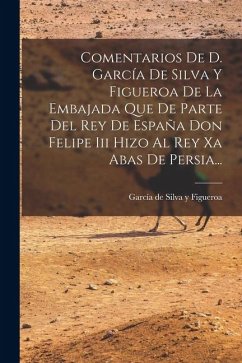Cover Comentarios De D. García De Silva Y Figueroa De La Embajada Que De Parte Del Rey De España Don Felipe Iii Hizo Al Rey Xa Abas De Persia...