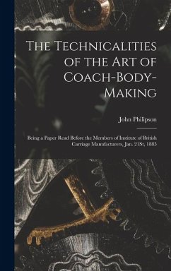 The Technicalities of the Art of Coach-Body-Making: Being a Paper Read Before the Members of Institute of British Carriage Manufacturers, Jan. 21St, 1 - Philipson, John