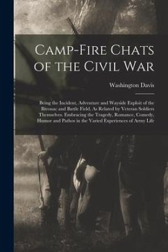 Camp-Fire Chats of the Civil War: Being the Incident, Adventure and Wayside Exploit of the Bivouac and Battle Field, As Related by Veteran Soldiers Th - Davis, Washington