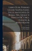 Libro di m. Pyrrho Ligori napolitano, delle antichità di Roma, nel qvale si tratta de' circi, theatri, & anfitheatri Libro di m. Pyrrho Ligori napolitano, delle antichità di Roma, nel qvale si tratta de' circi, theatri, & anfitheatri