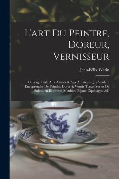 Cover L'art du peintre, doreur, vernisseur; ouvrage utile aux artistes & aux amateurs qui veulent entreprendre de peindre, dorer & vernir toutes sortes de s