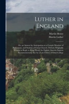 Luther in England: Or, an Answer by Anticipation to a Certain Member of Parliament, and Student of Christ Church, Oxford, Originally Writ - Luther, Martin; Henry, Martin