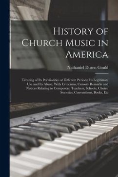 History of Church Music in America: Treating of Its Peculiarities at Different Periods; Its Legitimate Use and Its Abuse, With Criticisms, Cursory Rem - Gould, Nathaniel Duren