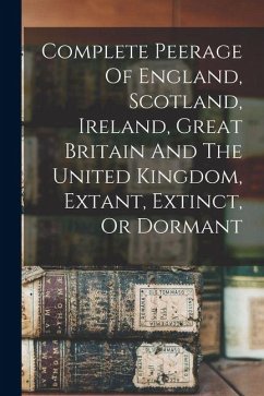 Complete Peerage Of England, Scotland, Ireland, Great Britain And The United Kingdom, Extant, Extinct, Or Dormant - Anonymous Complete Peerage Of England, Scotland, Ireland, Great Britain And The United Kingdom, Extant, Extinct, Or Dormant - Anonymous