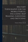 Military Topography for the Mobile Forces, Including Map Reading, Surveying and Sketching