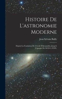 Histoire De L'astronomie Moderne: Depuis La Fondation De L'école D'alexandrie, Jusqu'à L'époque De M.D.Cc.XXX. - Bailly, Jean Sylvain