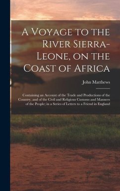 A Voyage to the River Sierra-Leone, on the Coast of Africa; Containing an Account of the Trade and Productions of the Country, and of the Civil and Religious Customs and Manners of the People; in a Series of Letters to a Friend in England - Matthews, John