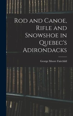 Rod and Canoe, Rifle and Snowshoe in Quebec's Adirondacks - Fairchild, George Moore